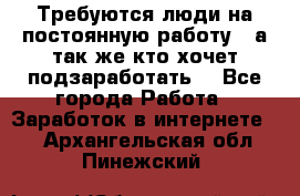 Требуются люди на постоянную работу,  а так же кто хочет подзаработать! - Все города Работа » Заработок в интернете   . Архангельская обл.,Пинежский 